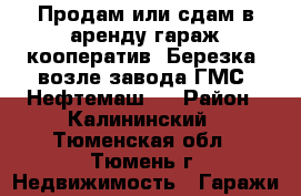 Продам или сдам в аренду гараж кооператив “Березка“ возле завода ГМС “Нефтемаш“  › Район ­ Калининский - Тюменская обл., Тюмень г. Недвижимость » Гаражи   